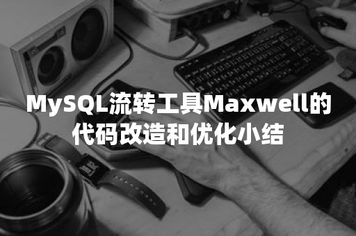 MySQL流转工具Maxwell的代码改造和优化小结