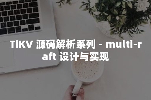 TiKV 源码解析系列 - multi-raft 设计与实现