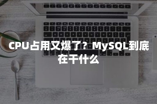 CPU占用又爆了？MySQL到底在干什么