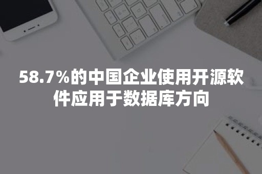 58.7%的中国企业使用开源软件应用于数据库方向