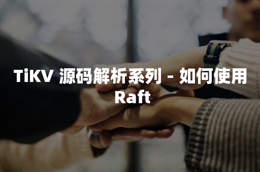 TiKV 源码解析系列 - 如何使用 Raft