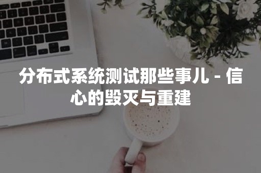 分布式系统测试那些事儿 - 信心的毁灭与重建