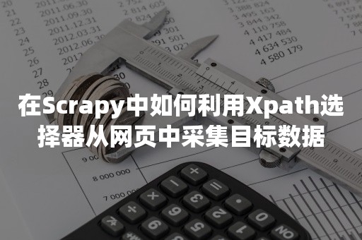 在Scrapy中如何利用Xpath选择器从网页中采集目标数据