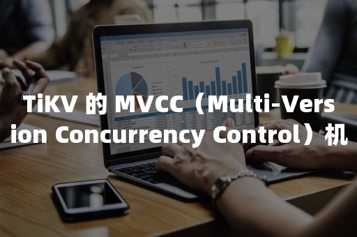 TiKV 的 MVCC（Multi-Version Concurrency Control）机制