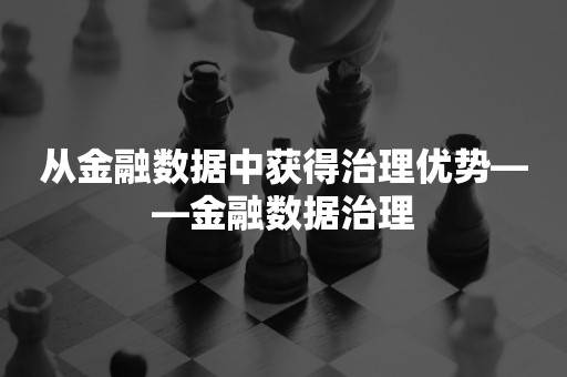 从金融数据中获得治理优势——金融数据治理