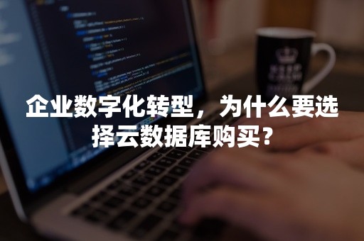 企业数字化转型，为什么要选择云数据库购买？