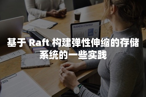 基于 Raft 构建弹性伸缩的存储系统的一些实践