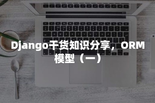 Django干货知识分享，ORM模型（一）