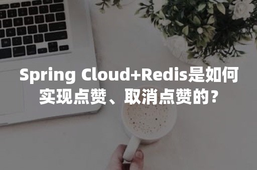 Spring Cloud+Redis是如何实现点赞、取消点赞的？