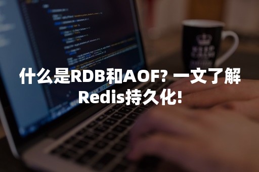 什么是RDB和AOF? 一文了解Redis持久化!