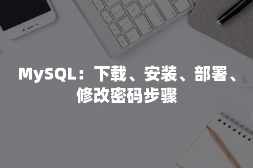 MySQL：下载、安装、部署、修改密码步骤