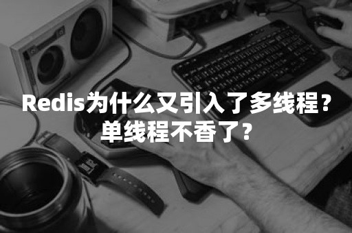 Redis为什么又引入了多线程？单线程不香了？