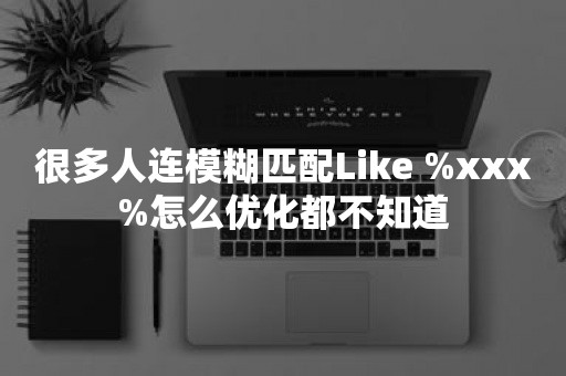 很多人连模糊匹配Like %xxx%怎么优化都不知道