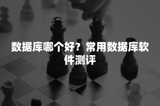 数据库哪个好？常用数据库软件测评