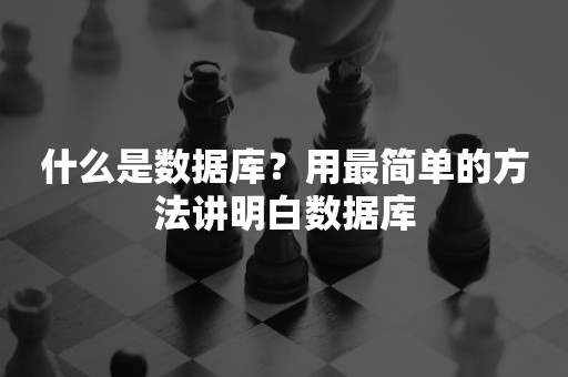 什么是数据库？用最简单的方法讲明白数据库