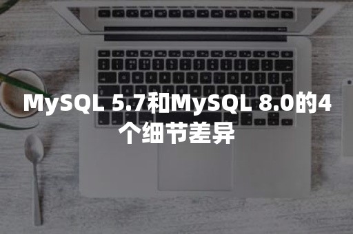 MySQL 5.7和MySQL 8.0的4个细节差异