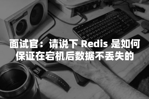 面试官：请说下 Redis 是如何保证在宕机后数据不丢失的