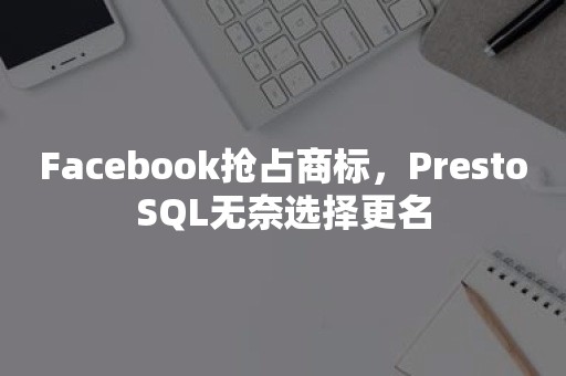 Facebook抢占商标，PrestoSQL无奈选择更名