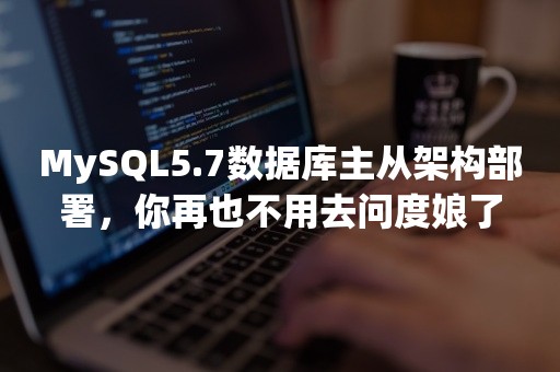 MySQL5.7数据库主从架构部署，你再也不用去问度娘了