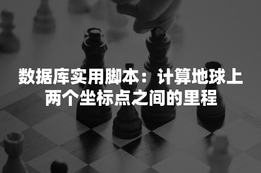 数据库实用脚本：计算地球上两个坐标点之间的里程