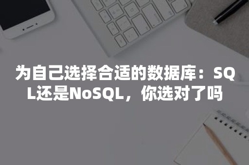 为自己选择合适的数据库：SQL还是NoSQL，你选对了吗