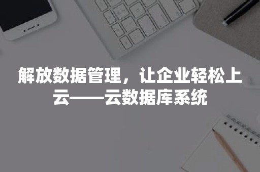 解放数据管理，让企业轻松上云——云数据库系统