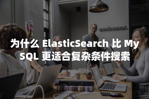 为什么 ElasticSearch 比 MySQL 更适合复杂条件搜索
