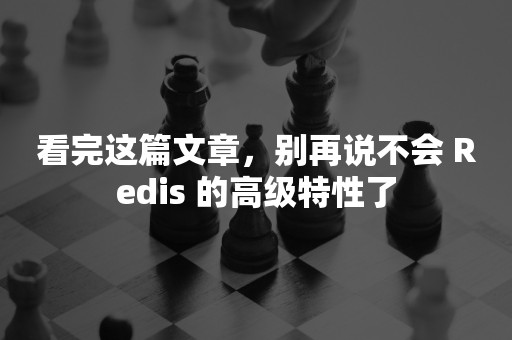 看完这篇文章，别再说不会 Redis 的高级特性了