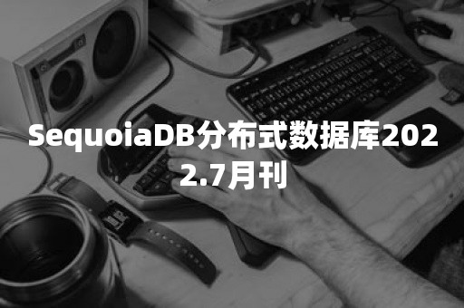 SequoiaDB分布式数据库2022.7月刊