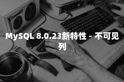 MySQL 8.0.23新特性 - 不可见列