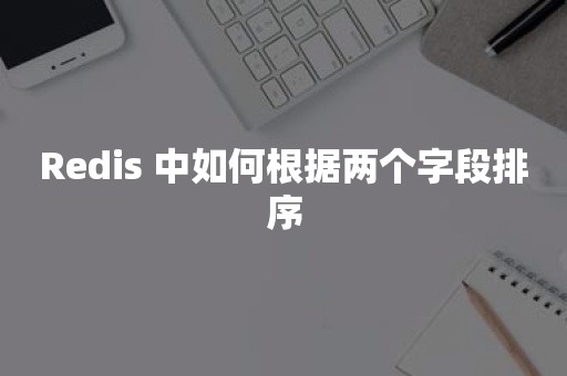 Redis 中如何根据两个字段排序