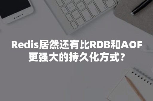 Redis居然还有比RDB和AOF更强大的持久化方式？