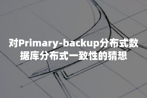 对Primary-backup分布式数据库分布式一致性的猜想