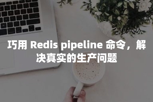 巧用 Redis pipeline 命令，解决真实的生产问题