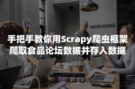 手把手教你用Scrapy爬虫框架爬取食品论坛数据并存入数据库