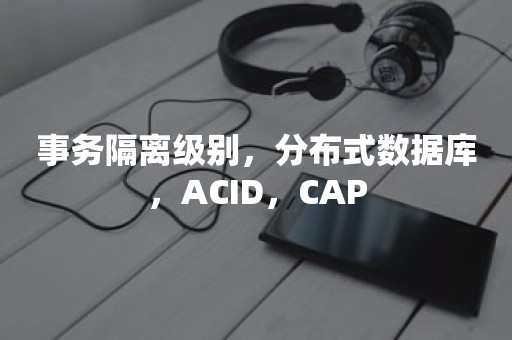 事务隔离级别，分布式数据库，ACID，CAP