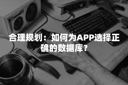 合理规划：如何为APP选择正确的数据库？