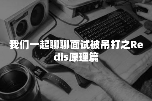 我们一起聊聊面试被吊打之Redis原理篇