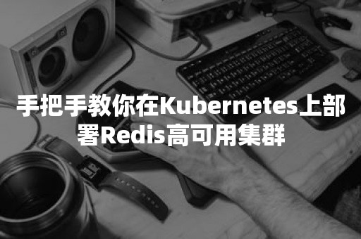 手把手教你在Kubernetes上部署Redis高可用集群