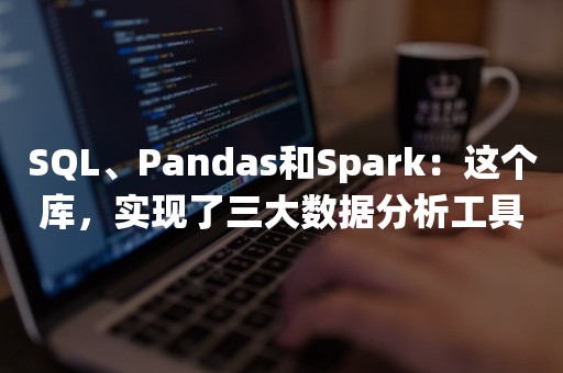 SQL、Pandas和Spark：这个库，实现了三大数据分析工具的大一统