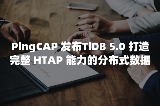 PingCAP 发布TiDB 5.0 打造完整 HTAP 能力的分布式数据库