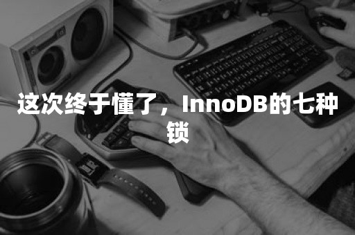 这次终于懂了，InnoDB的七种锁