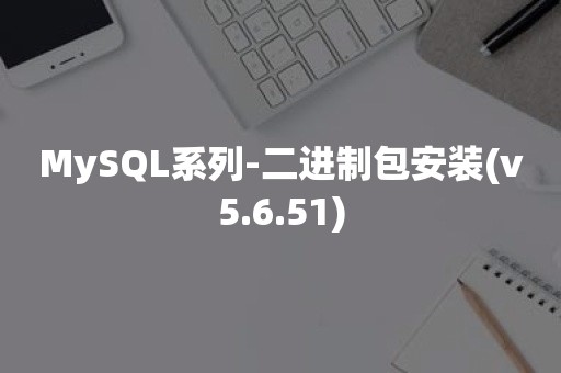 MySQL系列-二进制包安装(v5.6.51)