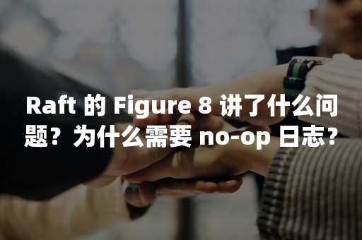 Raft 的 Figure 8 讲了什么问题？为什么需要 no-op 日志？