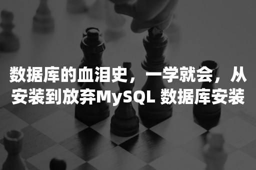 数据库的血泪史，一学就会，从安装到放弃MySQL 数据库安装教程