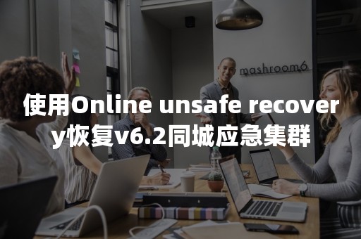 使用Online unsafe recovery恢复v6.2同城应急集群