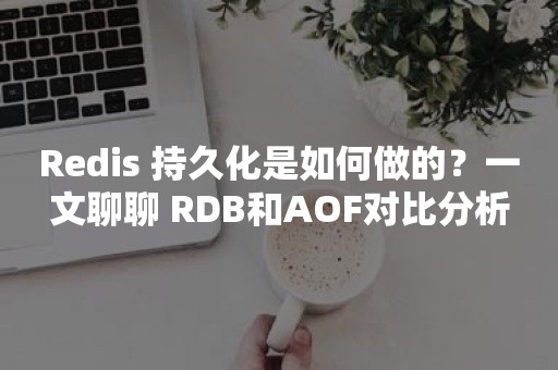 Redis 持久化是如何做的？一文聊聊 RDB和AOF对比分析