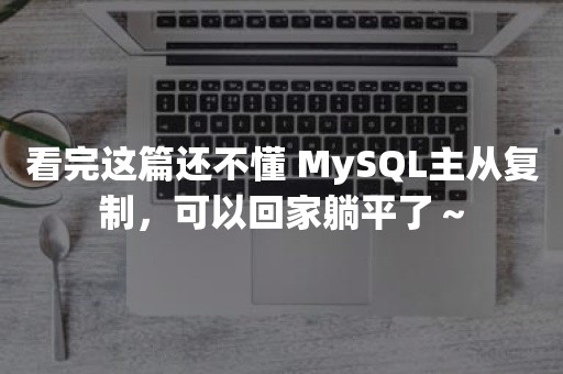 看完这篇还不懂 MySQL主从复制，可以回家躺平了～