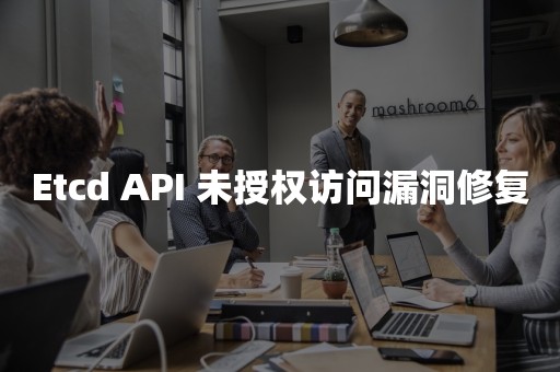 Etcd API 未授权访问漏洞修复