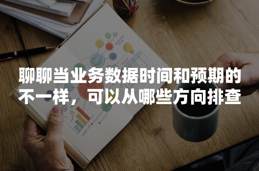 聊聊当业务数据时间和预期的不一样，可以从哪些方向排查